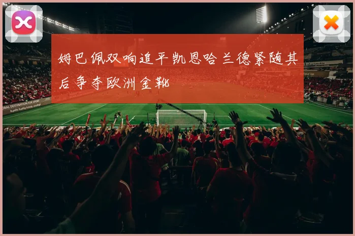 姆巴佩双响追平凯恩哈兰德紧随其后争夺欧洲金靴