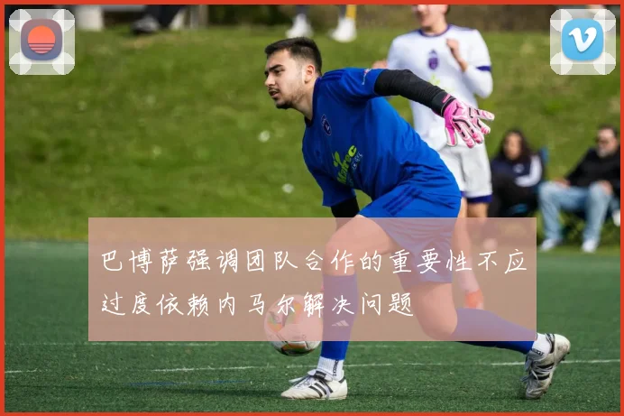 巴博萨强调团队合作的重要性不应过度依赖内马尔解决问题
