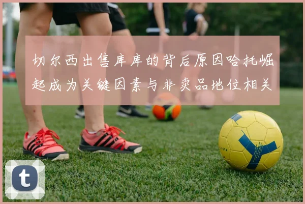 切尔西出售库库的背后原因哈托崛起成为关键因素与非卖品地位相关