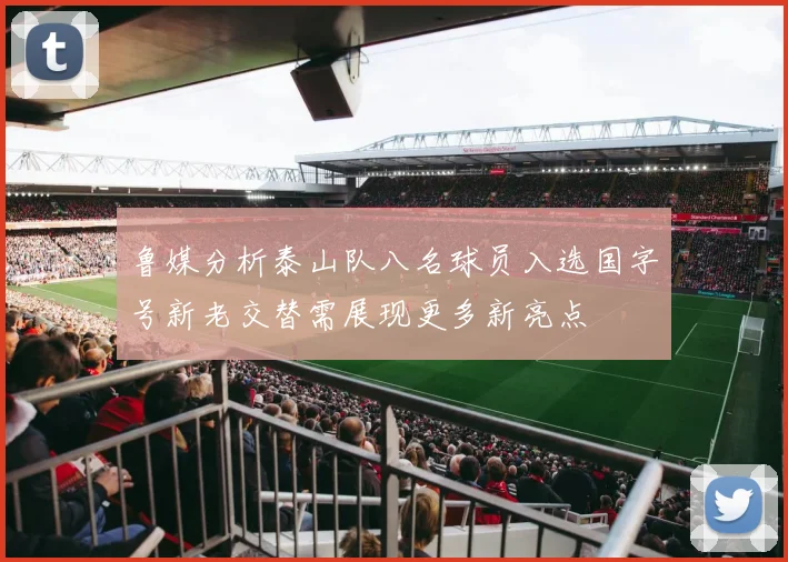 鲁媒分析泰山队八名球员入选国字号新老交替需展现更多新亮点