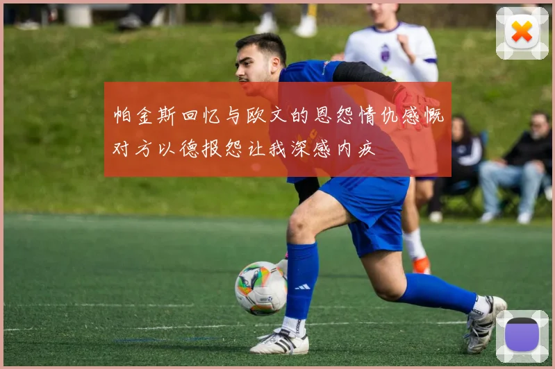 帕金斯回忆与欧文的恩怨情仇感慨对方以德报怨让我深感内疚