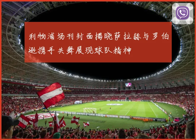 利物浦场刊封面揭晓萨拉赫与罗伯逊携手共舞展现球队精神