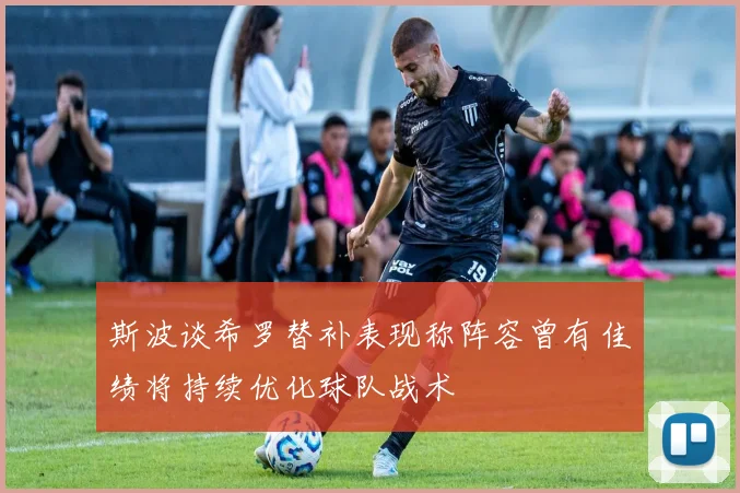 斯波谈希罗替补表现称阵容曾有佳绩将持续优化球队战术
