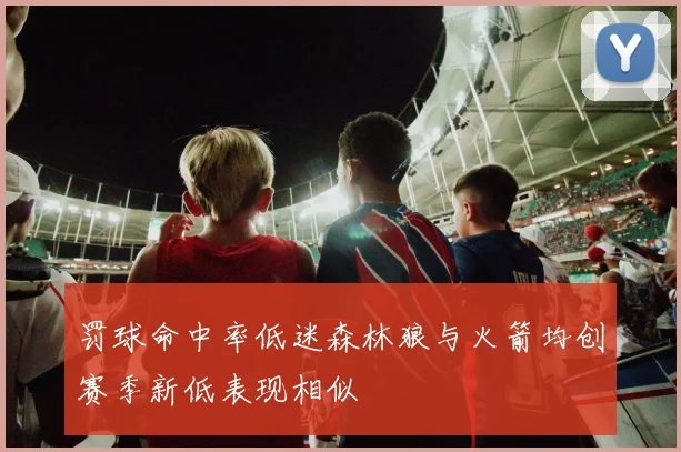 罚球命中率低迷森林狼与火箭均创赛季新低表现相似