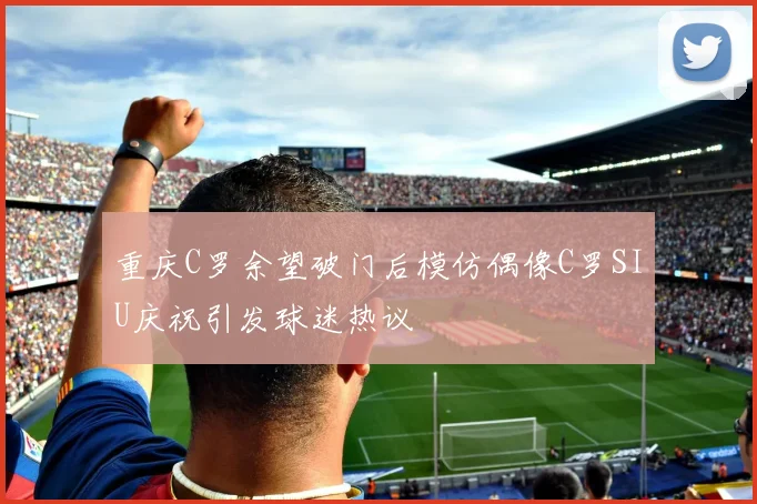 重庆C罗余望破门后模仿偶像C罗SIU庆祝引发球迷热议
