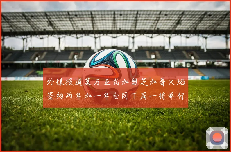 外媒报道莱万正式加盟芝加哥火焰签约两年加一年合同下周一将举行亮相仪式