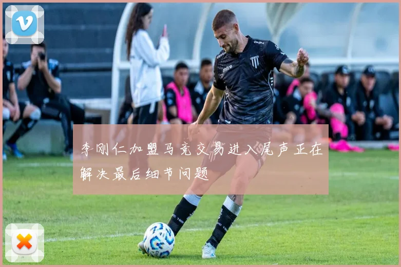 李刚仁加盟马竞交易进入尾声正在解决最后细节问题