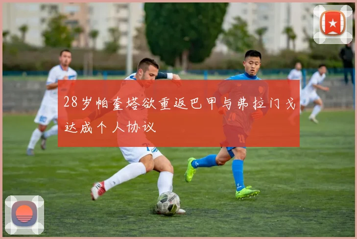 28岁帕奎塔欲重返巴甲与弗拉门戈达成个人协议