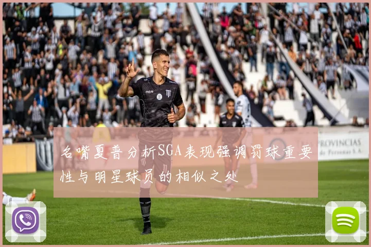 名嘴夏普分析SGA表现强调罚球重要性与明星球员的相似之处