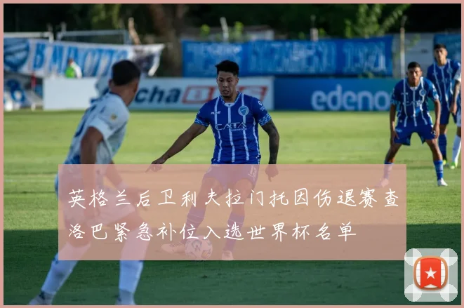 英格兰后卫利夫拉门托因伤退赛查洛巴紧急补位入选世界杯名单