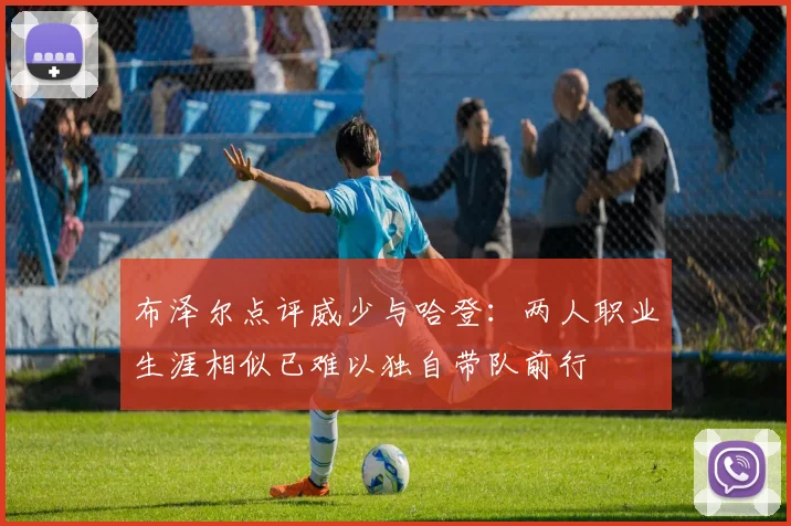 布泽尔点评威少与哈登：两人职业生涯相似已难以独自带队前行