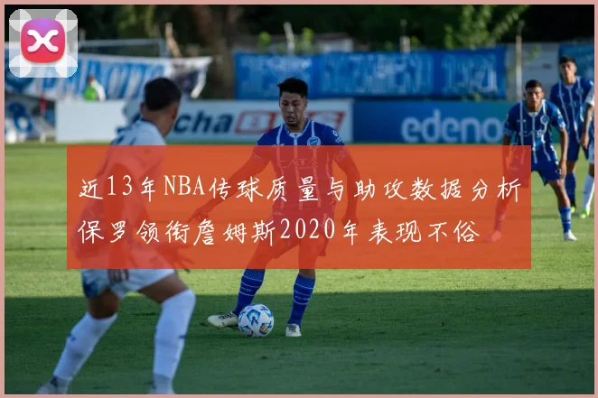 近13年NBA传球质量与助攻数据分析保罗领衔詹姆斯2020年表现不俗