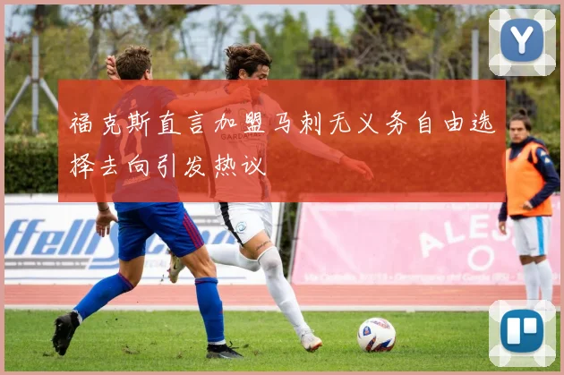 福克斯直言加盟马刺无义务自由选择去向引发热议