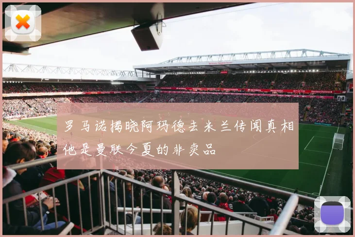 罗马诺揭晓阿玛德去米兰传闻真相他是曼联今夏的非卖品