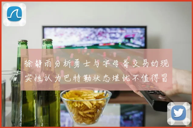 徐静雨分析勇士与字母哥交易的现实性认为巴特勒状态堪忧不值得冒险