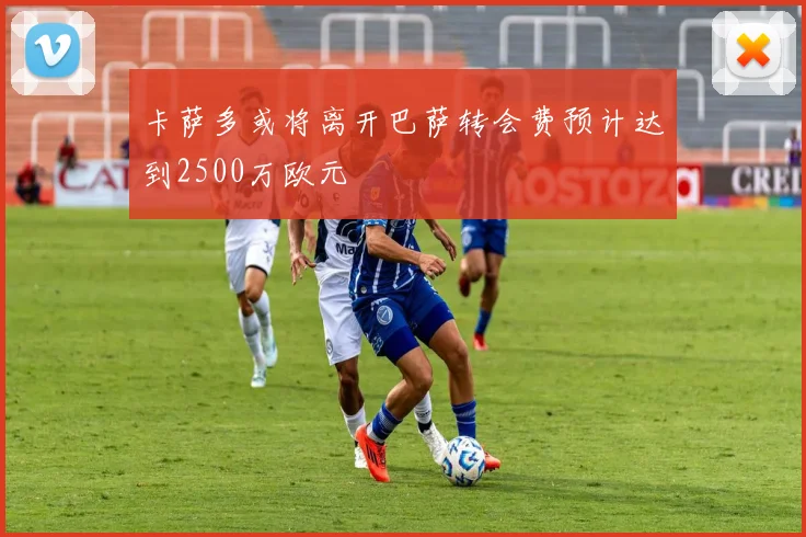 卡萨多或将离开巴萨转会费预计达到2500万欧元