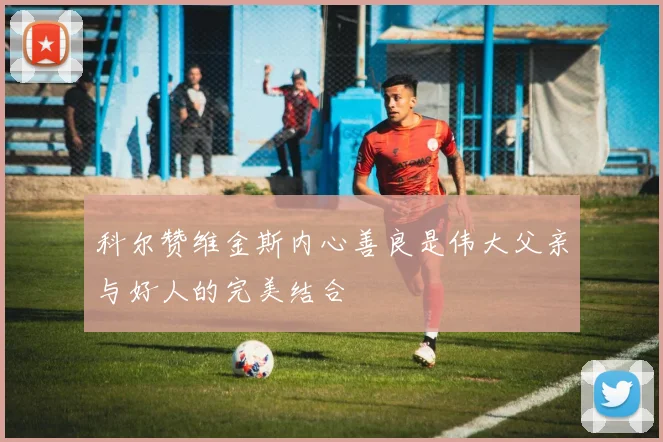 科尔赞维金斯内心善良是伟大父亲与好人的完美结合