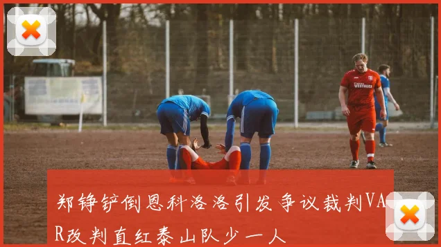 郑铮铲倒恩科洛洛引发争议裁判VAR改判直红泰山队少一人